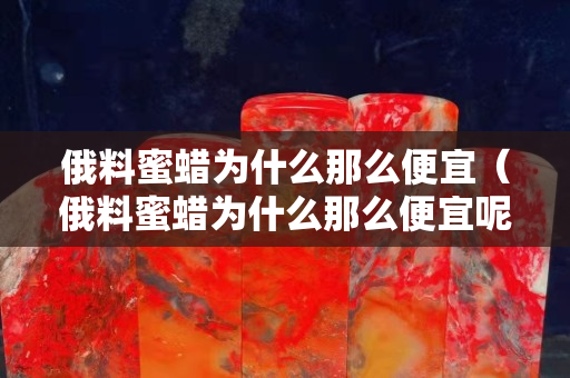 俄料蜜蜡为什么那么便宜（俄料蜜蜡为什么那么便宜呢）