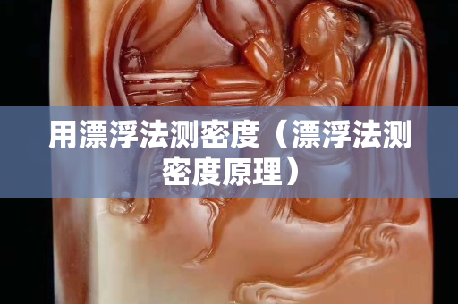 用漂浮法测密度（漂浮法测密度原理）