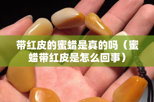 带红皮的蜜蜡是真的吗（蜜蜡带红皮是怎么回事）
