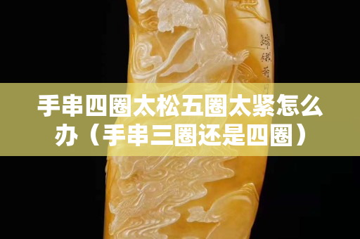 手串四圈太松五圈太紧怎么办（手串三圈还是四圈）