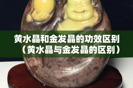 黄水晶和金发晶的功效区别（黄水晶与金发晶的区别）