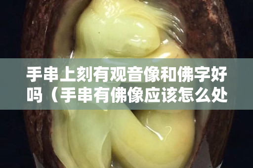 手串上刻有观音像和佛字好吗（手串有佛像应该怎么处理）