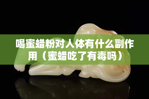 喝蜜蜡粉对人体有什么副作用（蜜蜡吃了有毒吗）