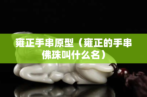 雍正手串原型（雍正的手串佛珠叫什么名）