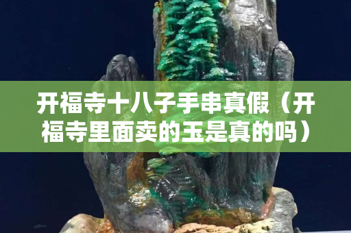 开福寺十八子手串真假（开福寺里面卖的玉是真的吗）