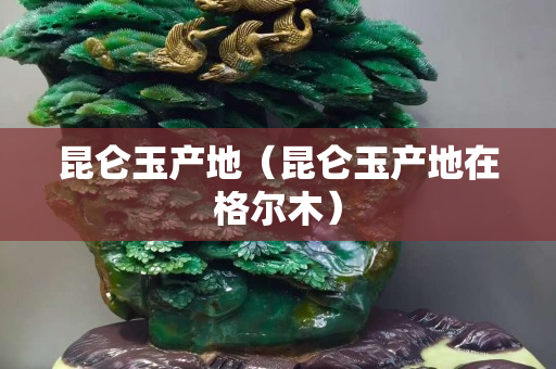 昆仑玉产地（昆仑玉产地在格尔木）