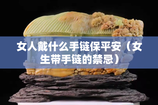 女人戴什么手链保平安（女生带手链的禁忌）