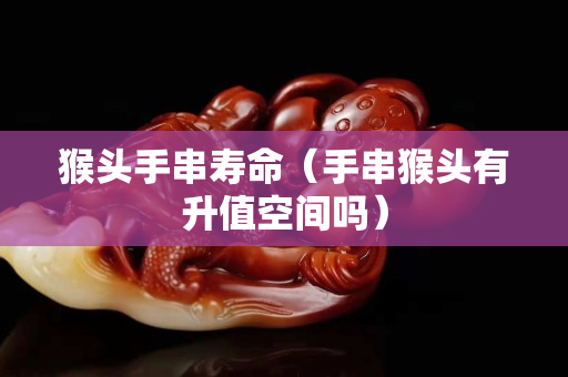 猴头手串寿命（手串猴头有升值空间吗）