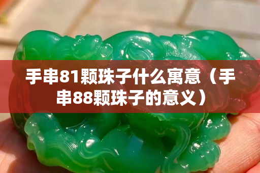 手串81颗珠子什么寓意（手串88颗珠子的意义）
