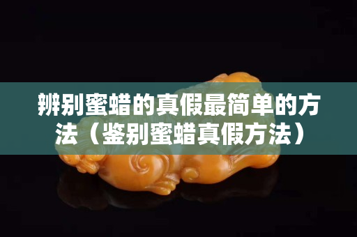 辨别蜜蜡的真假最简单的方法（鉴别蜜蜡真假方法）
