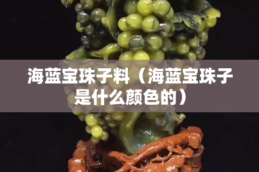 海蓝宝珠子料（海蓝宝珠子是什么颜色的）
