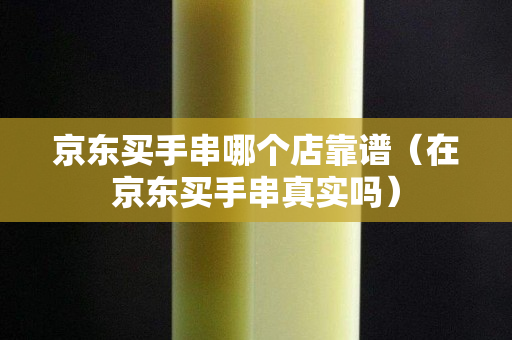 京东买手串哪个店靠谱（在京东买手串真实吗）