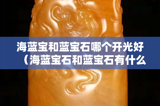海蓝宝和蓝宝石哪个开光好（海蓝宝石和蓝宝石有什么区别）