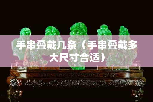 手串叠戴几条（手串叠戴多大尺寸合适）