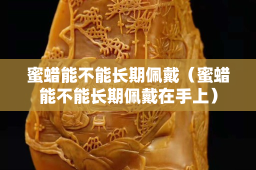 蜜蜡能不能长期佩戴（蜜蜡能不能长期佩戴在手上）
