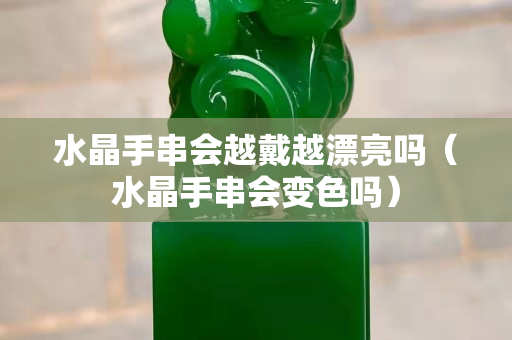 水晶手串会越戴越漂亮吗（水晶手串会变色吗）