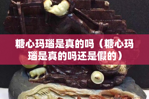 糖心玛瑙是真的吗（糖心玛瑙是真的吗还是假的）