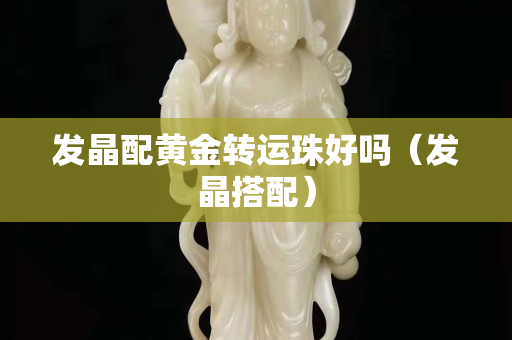 发晶配黄金转运珠好吗（发晶搭配）