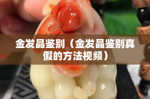 金发晶鉴别（金发晶鉴别真假的方法视频）