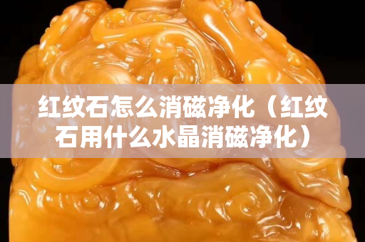 红纹石怎么消磁净化（红纹石用什么水晶消磁净化）