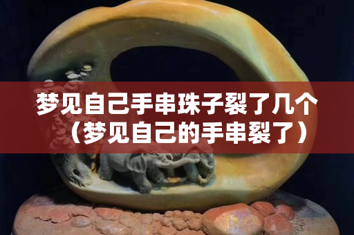 梦见自己手串珠子裂了几个（梦见自己的手串裂了）