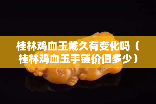 桂林鸡血玉戴久有变化吗（桂林鸡血玉手链价值多少）