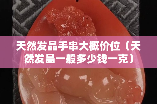 天然发晶手串大概价位（天然发晶一般多少钱一克）