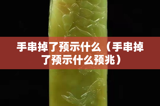 手串掉了预示什么（手串掉了预示什么预兆）