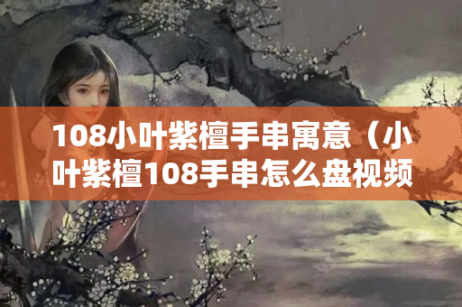 108小叶紫檀手串寓意（小叶紫檀108手串怎么盘视频）