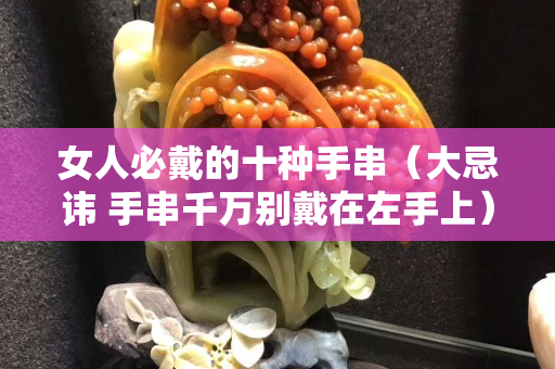 女人必戴的十种手串（大忌讳 手串千万别戴在左手上）