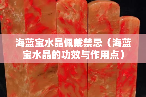 海蓝宝水晶佩戴禁忌（海蓝宝水晶的功效与作用点）