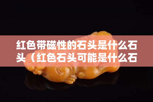 红色带磁性的石头是什么石头（红色石头可能是什么石）
