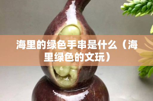 海里的绿色手串是什么（海里绿色的文玩）