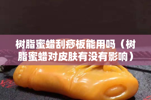 树脂蜜蜡刮痧板能用吗（树脂蜜蜡对皮肤有没有影响）