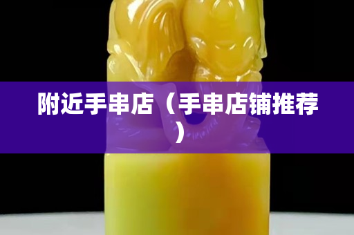 附近手串店（手串店铺推荐）