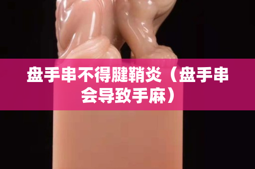 盘手串不得腱鞘炎（盘手串会导致手麻）