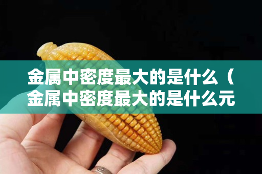 金属中密度最大的是什么（金属中密度最大的是什么元素）