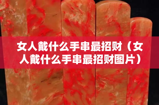 女人戴什么手串最招财（女人戴什么手串最招财图片）