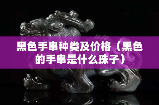 黑色手串种类及价格（黑色的手串是什么珠子）