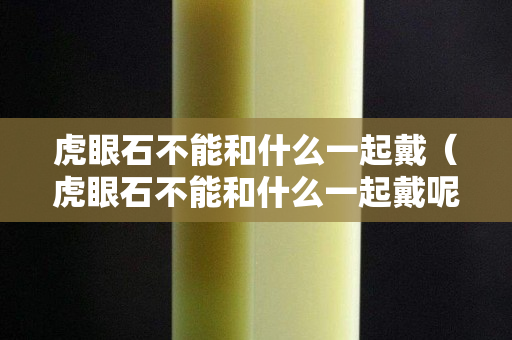 虎眼石不能和什么一起戴（虎眼石不能和什么一起戴呢）