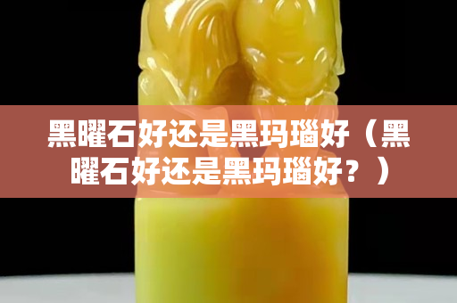 黑曜石好还是黑玛瑙好（黑曜石好还是黑玛瑙好？）