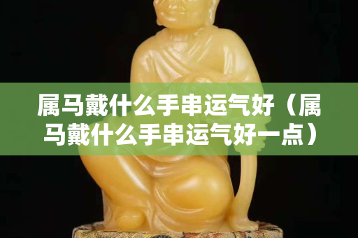 属马戴什么手串运气好（属马戴什么手串运气好一点）
