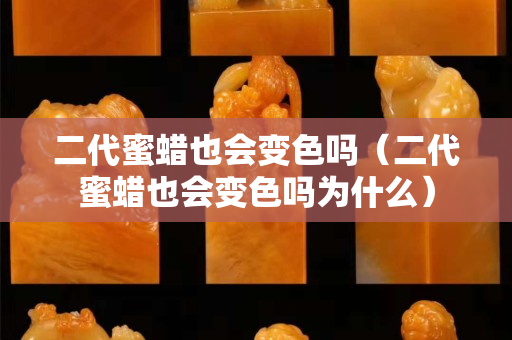 二代蜜蜡也会变色吗（二代蜜蜡也会变色吗为什么）