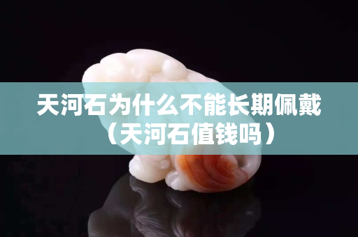 天河石为什么不能长期佩戴（天河石值钱吗）