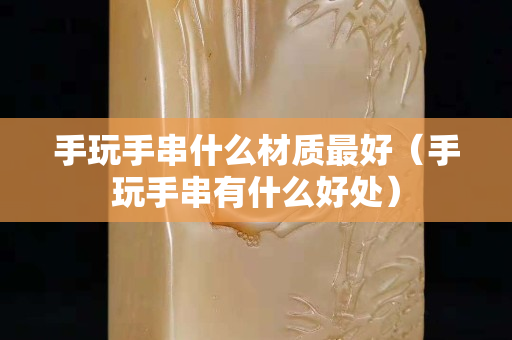 手玩手串什么材质最好（手玩手串有什么好处）