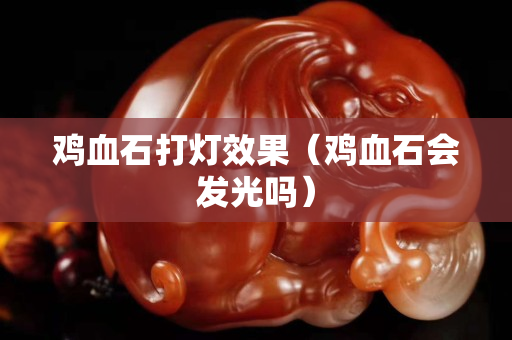 鸡血石打灯效果（鸡血石会发光吗）