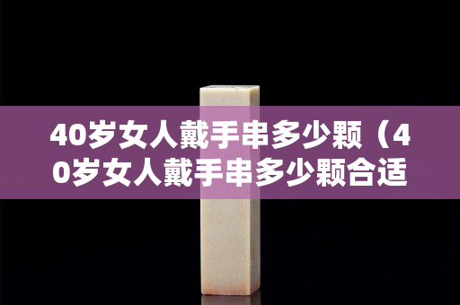 40岁女人戴手串多少颗（40岁女人戴手串多少颗合适）