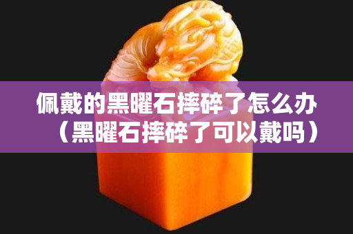 佩戴的黑曜石摔碎了怎么办（黑曜石摔碎了可以戴吗）