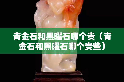 青金石和黑曜石哪个贵（青金石和黑曜石哪个贵些）