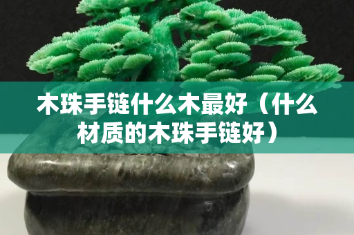 木珠手链什么木最好（什么材质的木珠手链好）
